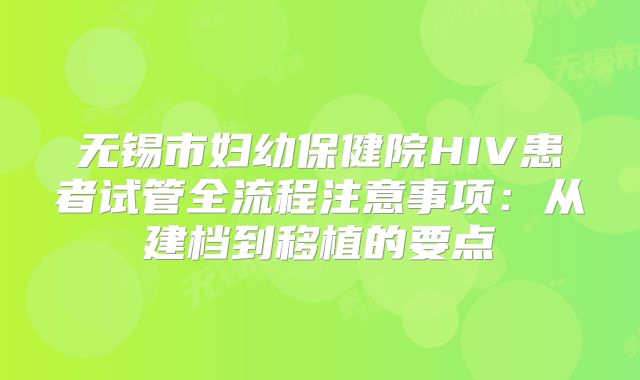 无锡市妇幼保健院HIV患者试管全流程注意事项:从建档到移植的要点