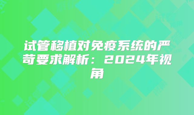 试管移植对免疫系统的严苛要求解析：2024年视角