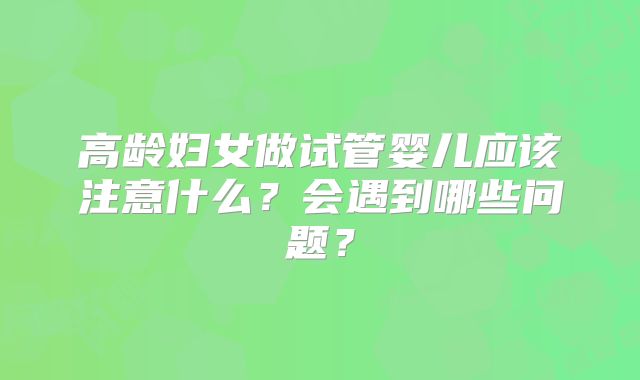 高龄妇女做试管婴儿应该注意什么?会遇到哪些问题?