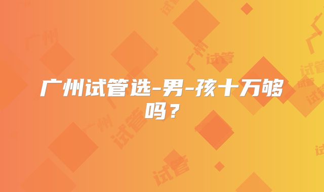 广州试管选-男-孩十万够吗？