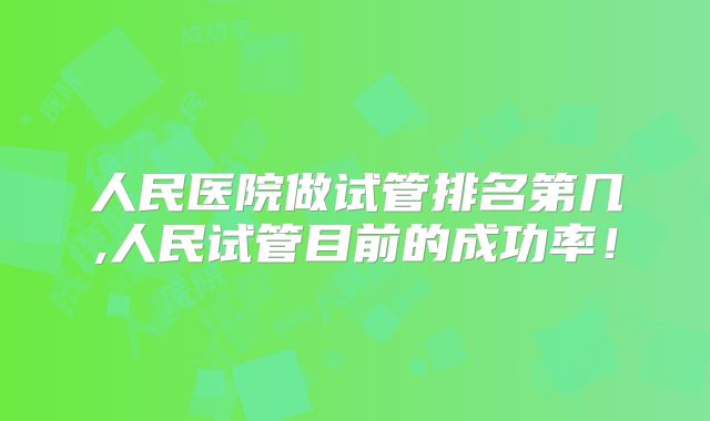 人民医院做试管排名第几,人民试管目前的成功率!