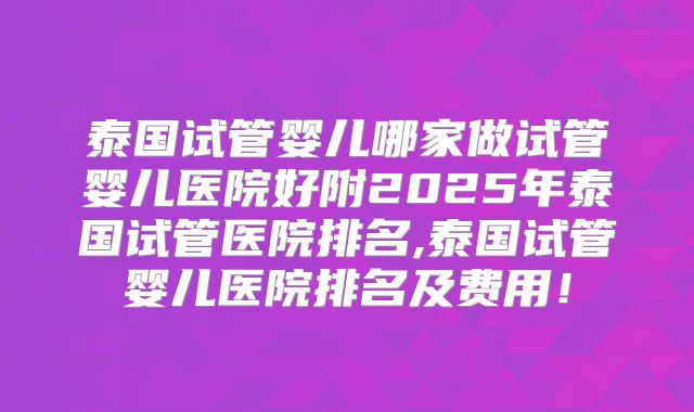 泰国试管婴儿哪家做试管婴儿医院好附2025年泰国试管医院排名,泰国试管婴儿医院排名及费用!