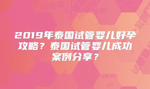 2019年泰国试管婴儿好孕攻略?泰国试管婴儿成功案例分享?