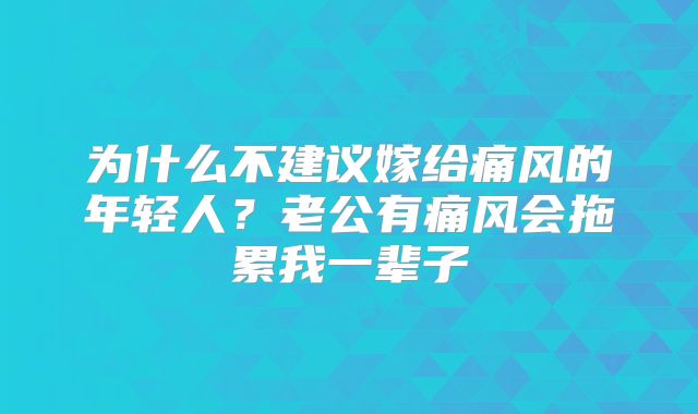 为什么不建议嫁给痛风的年轻人?老公有痛风会拖累我一辈子