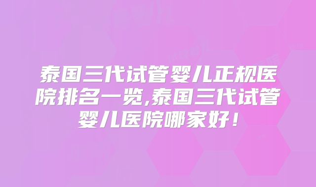 泰国三代试管婴儿正规医院排名一览,泰国三代试管婴儿医院哪家好！