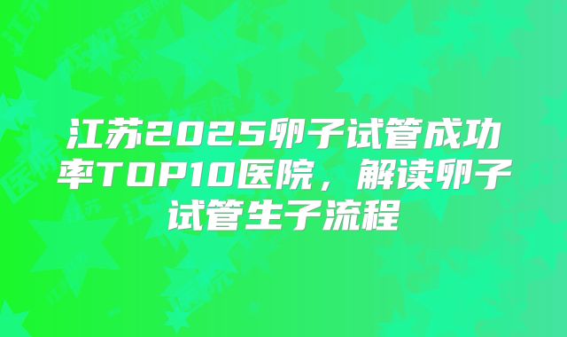 江苏2025卵子试管成功率TOP10医院，解读卵子试管生子流程