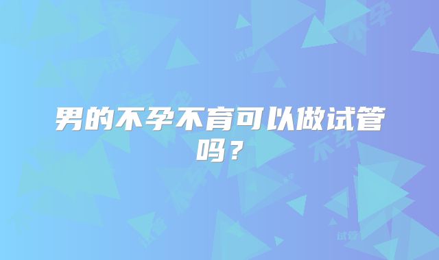 男的不孕不育可以做试管吗？