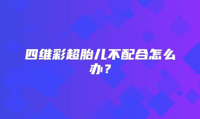 四维彩超胎儿不配合怎么办?