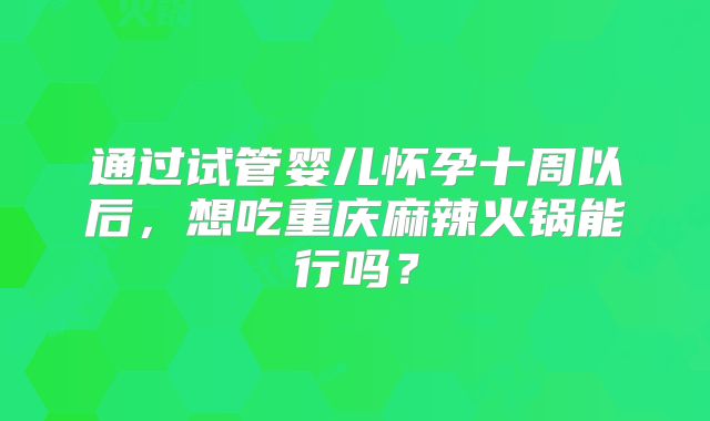 通过试管婴儿怀孕十周以后，想吃重庆麻辣火锅能行吗？