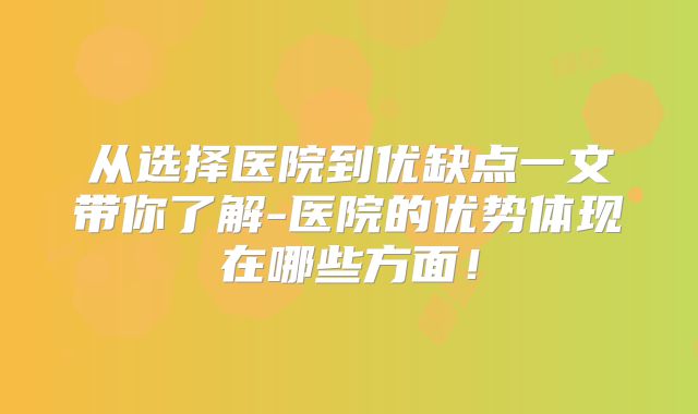从选择医院到优缺点一文带你了解-医院的优势体现在哪些方面!