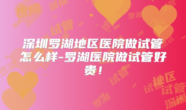 深圳罗湖地区医院做试管怎么样-罗湖医院做试管好贵！