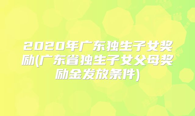 2020年广东独生子女奖励(广东省独生子女父母奖励金发放条件)