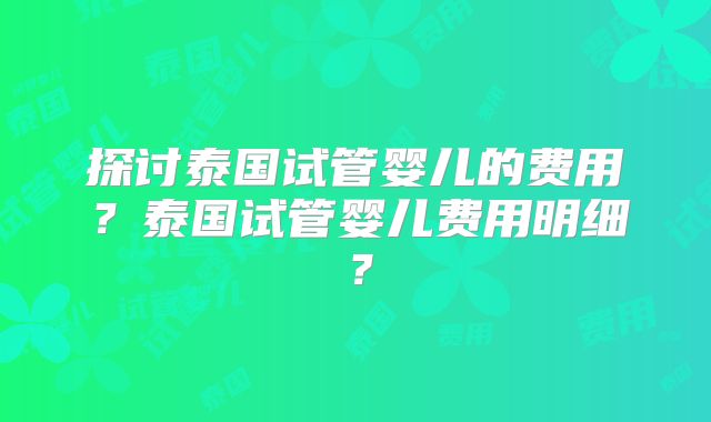 探讨泰国试管婴儿的费用？泰国试管婴儿费用明细？