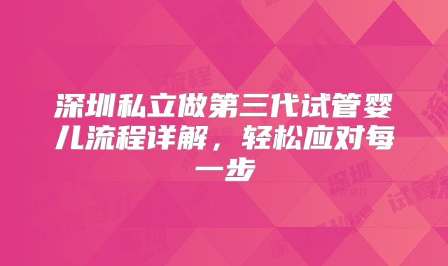 深圳私立做第三代试管婴儿流程详解，轻松应对每一步