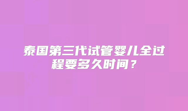 泰国第三代试管婴儿全过程要多久时间?