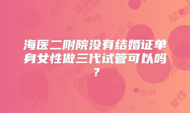 海医二附院没有结婚证单身女性做三代试管可以吗？