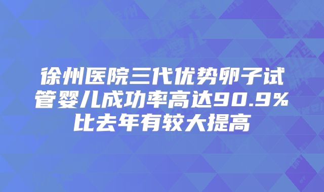 徐州医院三代优势卵子试管婴儿成功率高达90.9%比去年有较大提高
