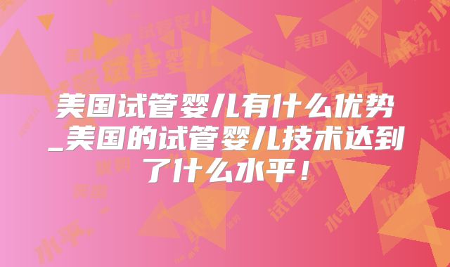 美国试管婴儿有什么优势_美国的试管婴儿技术达到了什么水平！