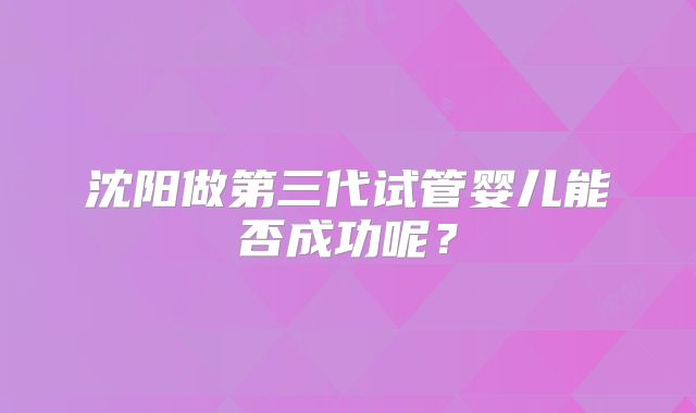 沈阳做第三代试管婴儿能否成功呢？