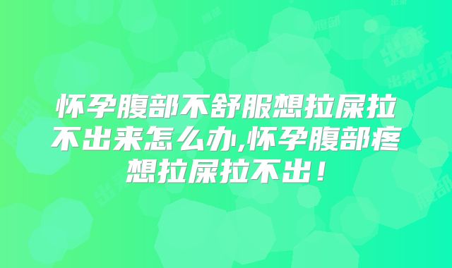 怀孕腹部不舒服想拉屎拉不出来怎么办,怀孕腹部疼想拉屎拉不出!
