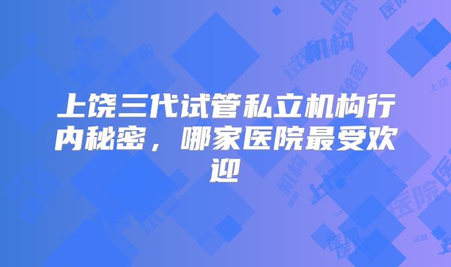 上饶三代试管私立机构行内秘密，哪家医院最受欢迎