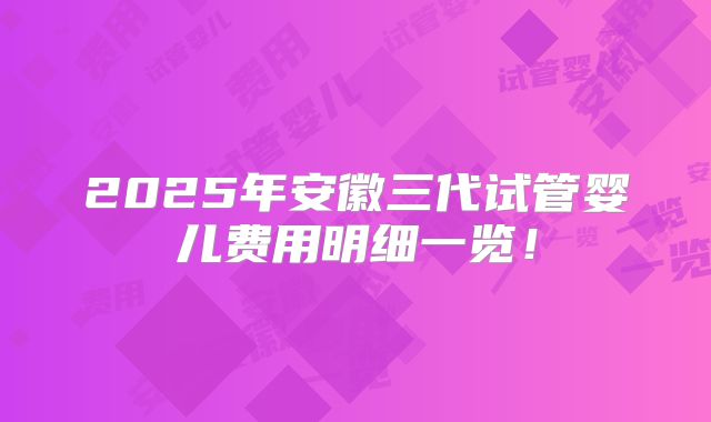 2025年安徽三代试管婴儿费用明细一览！