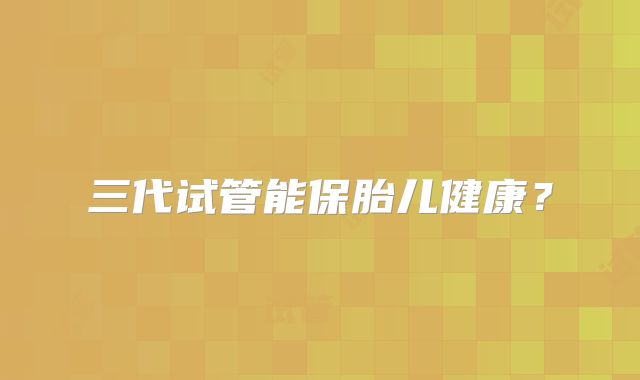 三代试管能保胎儿健康？