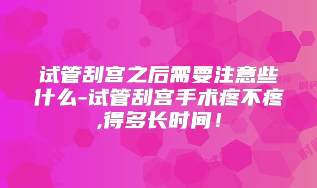 试管刮宫之后需要注意些什么-试管刮宫手术疼不疼,得多长时间!