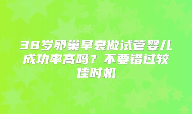38岁卵巢早衰做试管婴儿成功率高吗？不要错过较佳时机