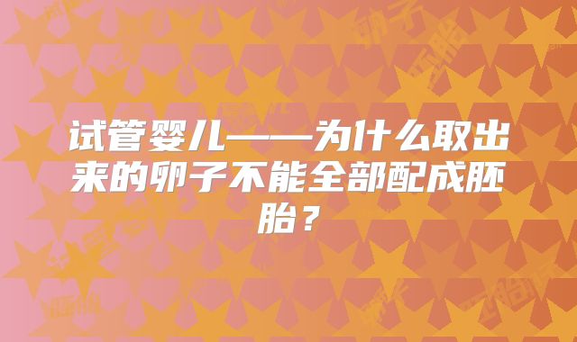 试管婴儿——为什么取出来的卵子不能全部配成胚胎？