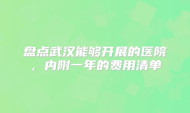盘点武汉能够开展的医院,内附一年的费用清单