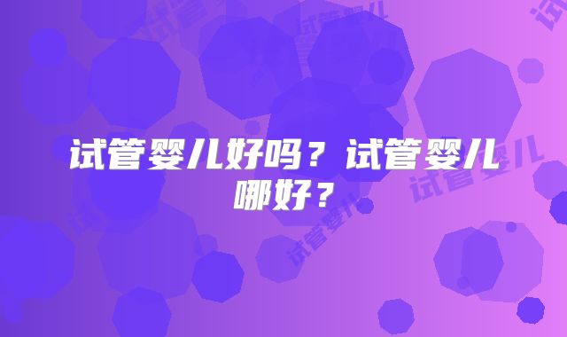 试管婴儿好吗？试管婴儿哪好？