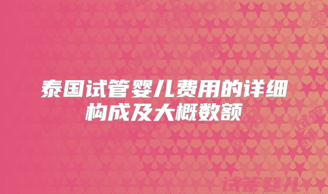 泰国试管婴儿费用的详细构成及大概数额