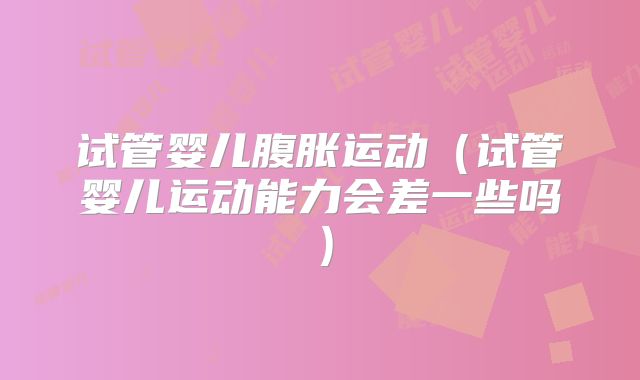 试管婴儿腹胀运动（试管婴儿运动能力会差一些吗）