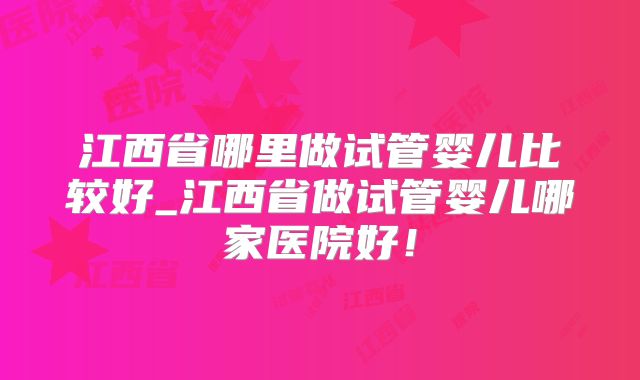 江西省哪里做试管婴儿比较好_江西省做试管婴儿哪家医院好！