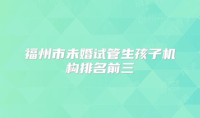 福州市未婚试管生孩子机构排名前三