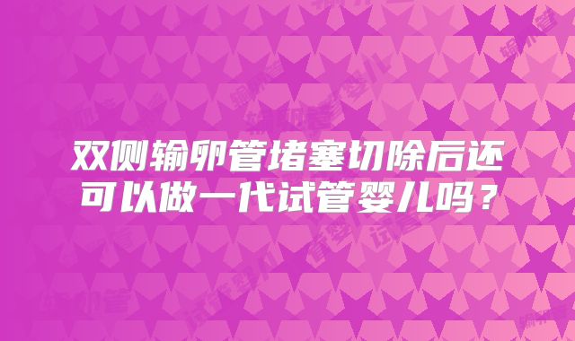 双侧输卵管堵塞切除后还可以做一代试管婴儿吗?