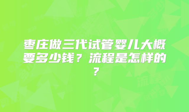 枣庄做三代试管婴儿大概要多少钱？流程是怎样的？