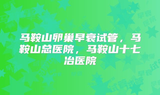 马鞍山卵巢早衰试管，马鞍山总医院，马鞍山十七冶医院