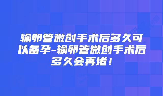 输卵管微创手术后多久可以备孕-输卵管微创手术后多久会再堵！