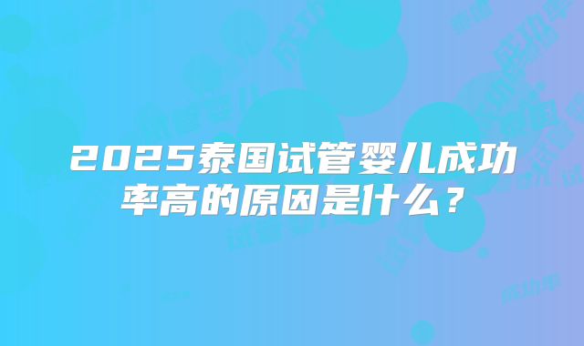 2025泰国试管婴儿成功率高的原因是什么?