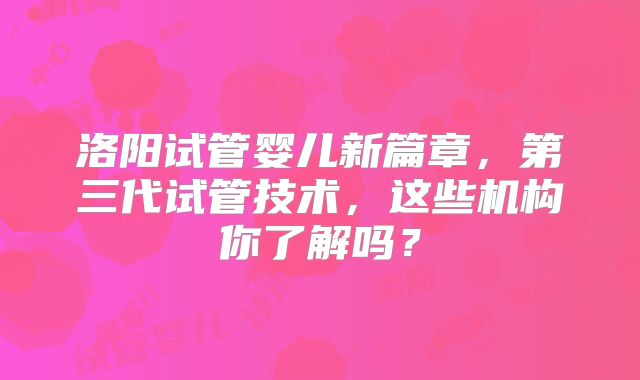 洛阳试管婴儿新篇章，第三代试管技术，这些机构你了解吗？