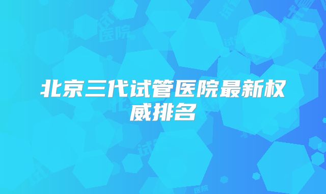 北京三代试管医院最新权威排名