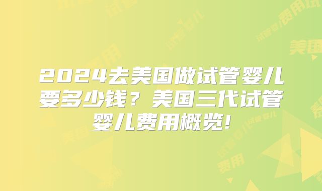 2024去美国做试管婴儿要多少钱？美国三代试管婴儿费用概览!