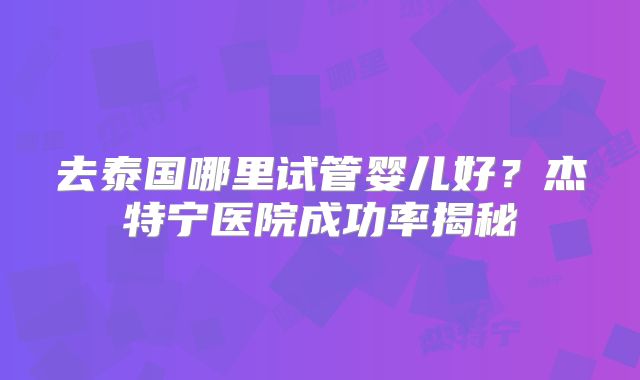 去泰国哪里试管婴儿好?杰特宁医院成功率揭秘