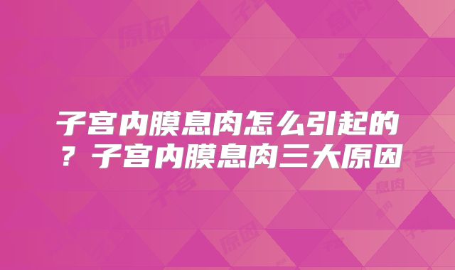 子宫内膜息肉怎么引起的?子宫内膜息肉三大原因