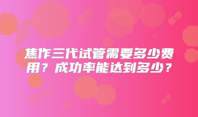 焦作三代试管需要多少费用？成功率能达到多少？