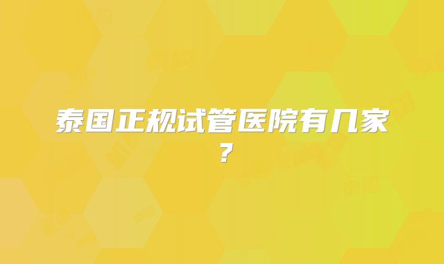 泰国正规试管医院有几家？