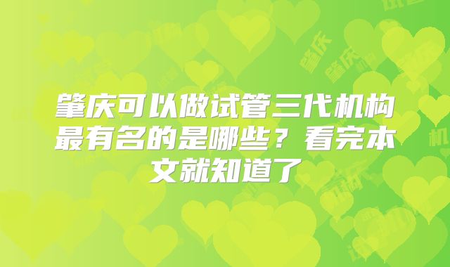肇庆可以做试管三代机构最有名的是哪些？看完本文就知道了