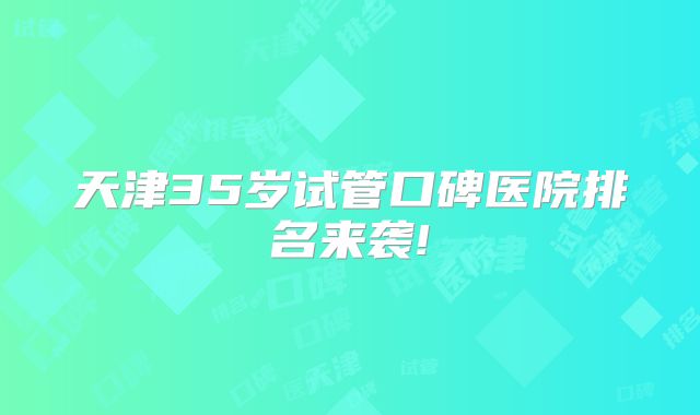 天津35岁试管口碑医院排名来袭!